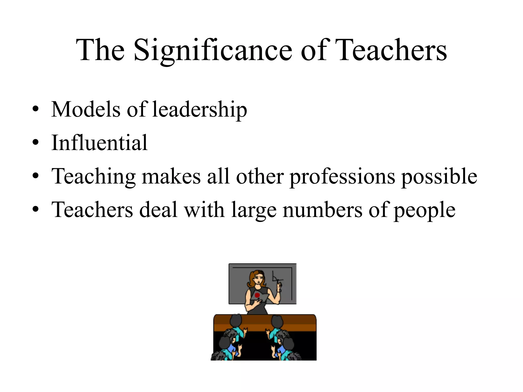 The Significance of Teachers
• Models of leadership
• Influential
• Teaching makes all other professions possible
• Teachers deal with large numbers of people
 