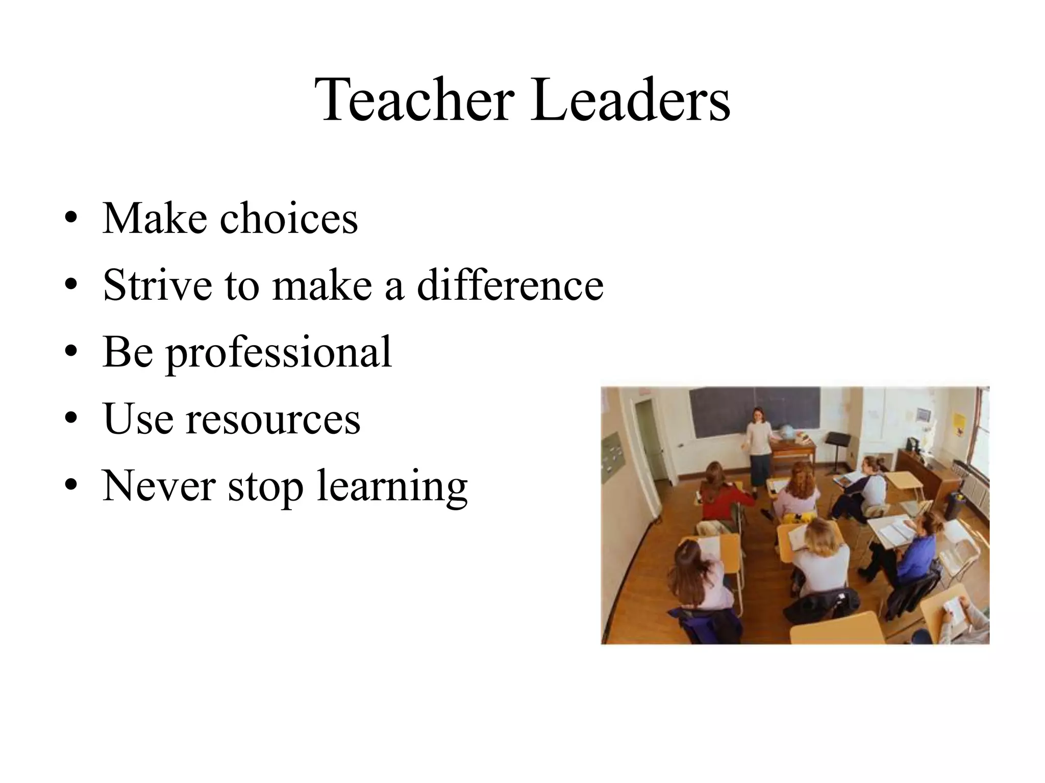Teacher Leaders
• Make choices
• Strive to make a difference
• Be professional
• Use resources
• Never stop learning
 