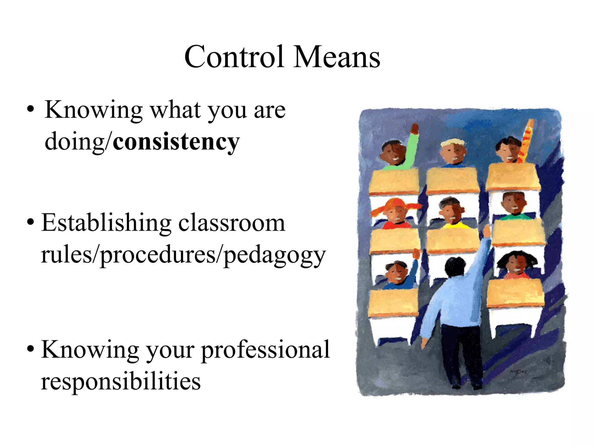 Control Means
• Knowing what you are
doing/consistency
• Establishing classroom
rules/procedures/pedagogy
• Knowing your professional
responsibilities
 