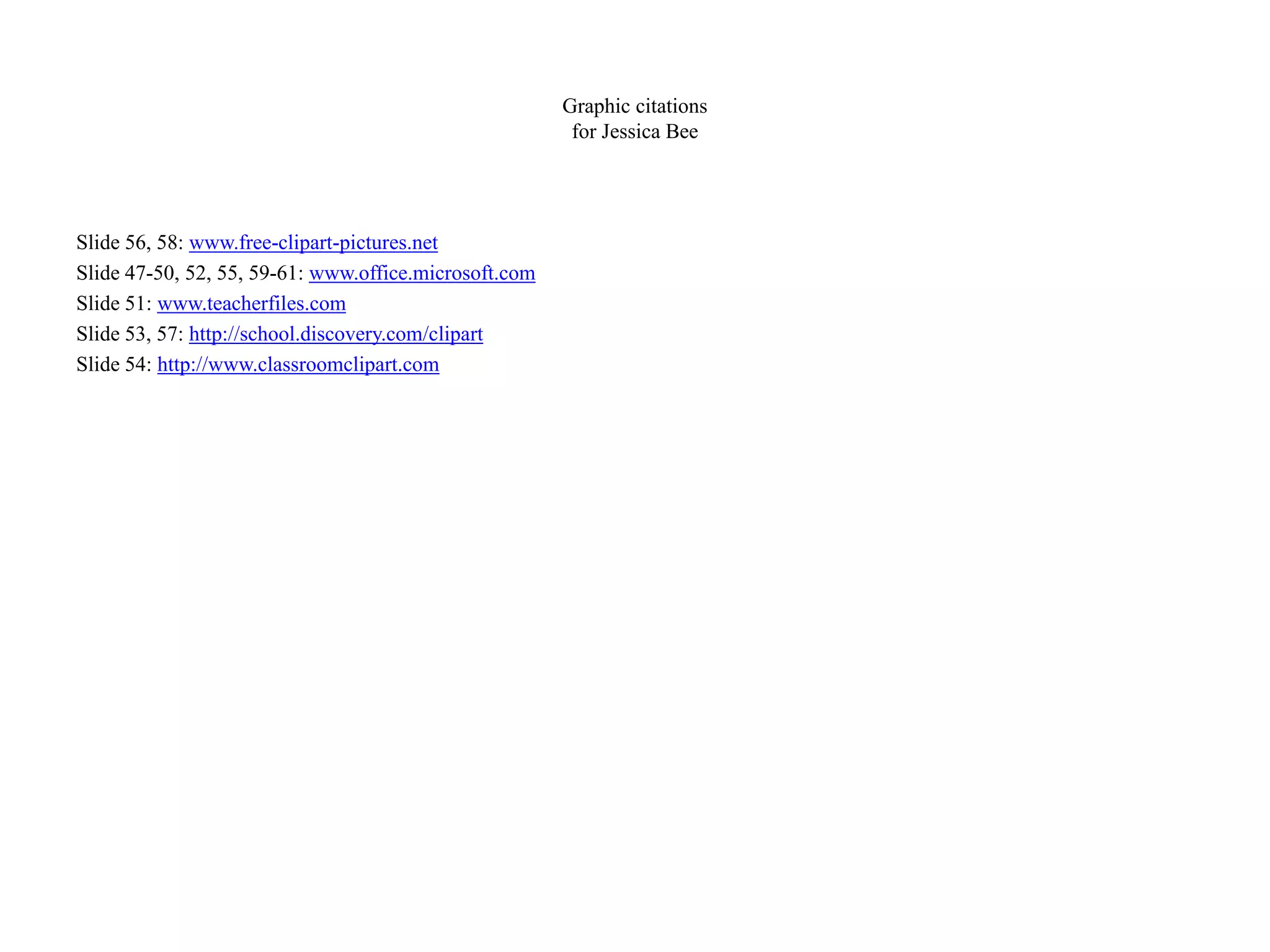 Graphic citations
for Jessica Bee
Slide 56, 58: www.free-clipart-pictures.net
Slide 47-50, 52, 55, 59-61: www.office.microsoft.com
Slide 51: www.teacherfiles.com
Slide 53, 57: http://school.discovery.com/clipart
Slide 54: http://www.classroomclipart.com
 