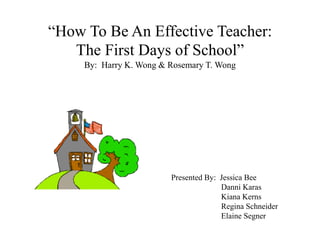 “How To Be An Effective Teacher:
The First Days of School”
By: Harry K. Wong & Rosemary T. Wong
Presented By: Jessica Bee
Danni Karas
Kiana Kerns
Regina Schneider
Elaine Segner
 