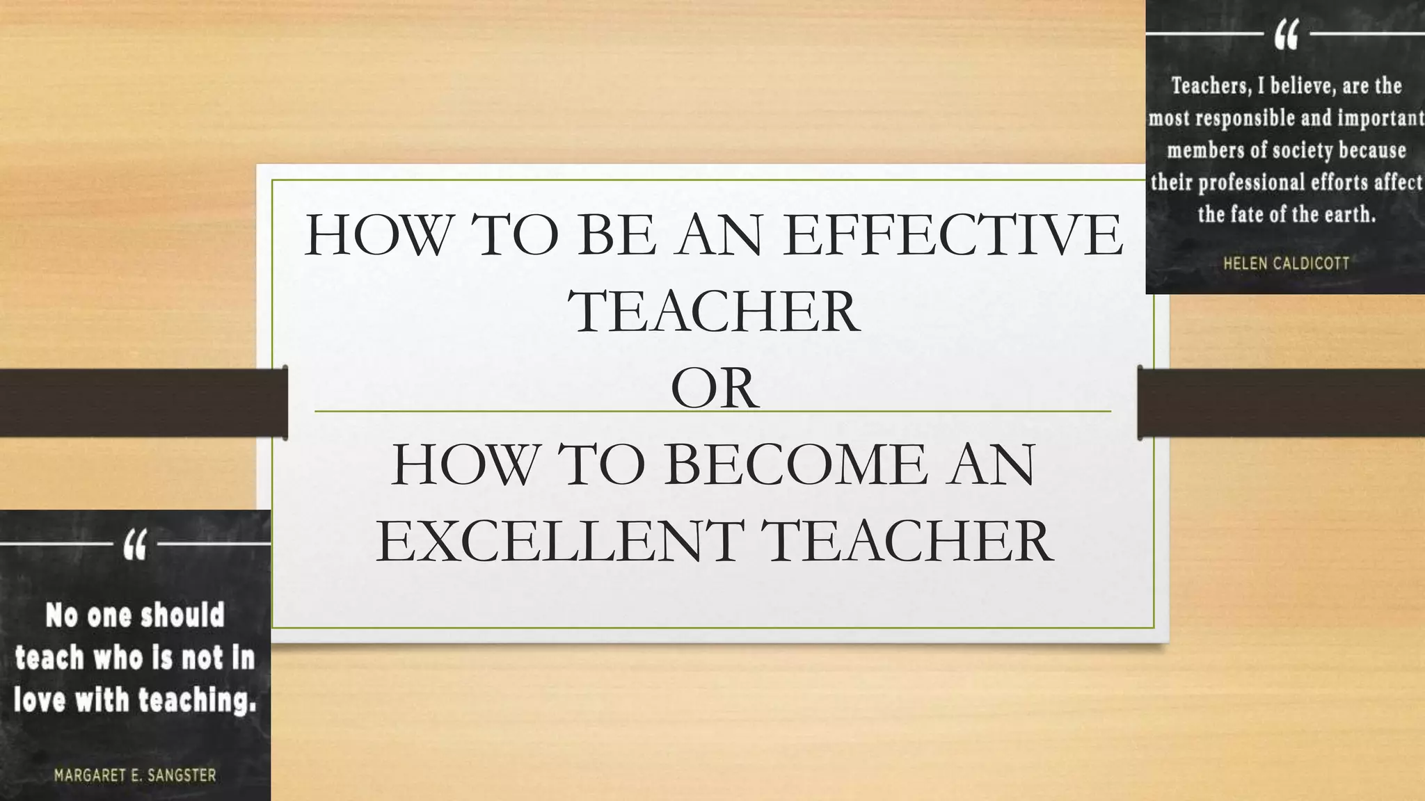 HOW TO BE AN EFFECTIVE
TEACHER
OR
HOW TO BECOME AN
EXCELLENT TEACHER