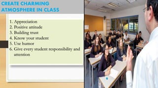 CREATE CHARMING
ATMOSPHERE IN CLASS
1. Appreciation
2. Positive attitude
3. Building trust
4. Know your student
5. Use humor
6. Give every student responsibility and
attention