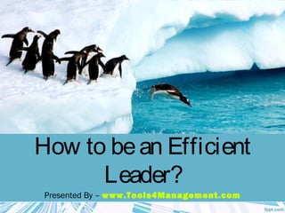 How to bean Efficient
Leader?
Presented By – www.Tools4Management.com
 