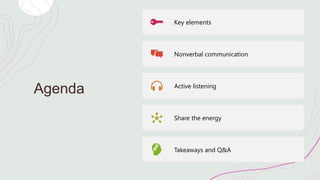Agenda
Key elements
Nonverbal communication
Active listening
Share the energy
Takeaways and Q&A
 
