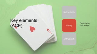 Key elements
(ACE)
Authenticity
Clarity
Enthusiasm
Present your
club budget
 