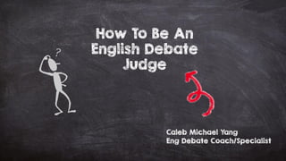 How To Be An
English Debate
Judge
Caleb Michael Yang
Eng Debate Coach/Specialist
 