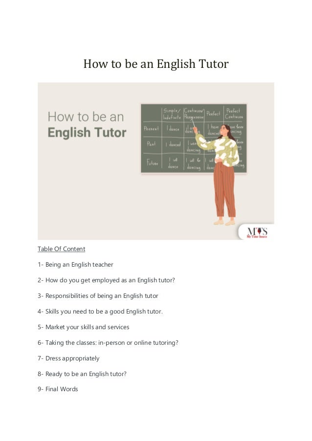 How to be an English Tutor
Table Of Content
1- Being an English teacher
2- How do you get employed as an English tutor?
3- Responsibilities of being an English tutor
4- Skills you need to be a good English tutor.
5- Market your skills and services
6- Taking the classes: in-person or online tutoring?
7- Dress appropriately
8- Ready to be an English tutor?
9- Final Words
 