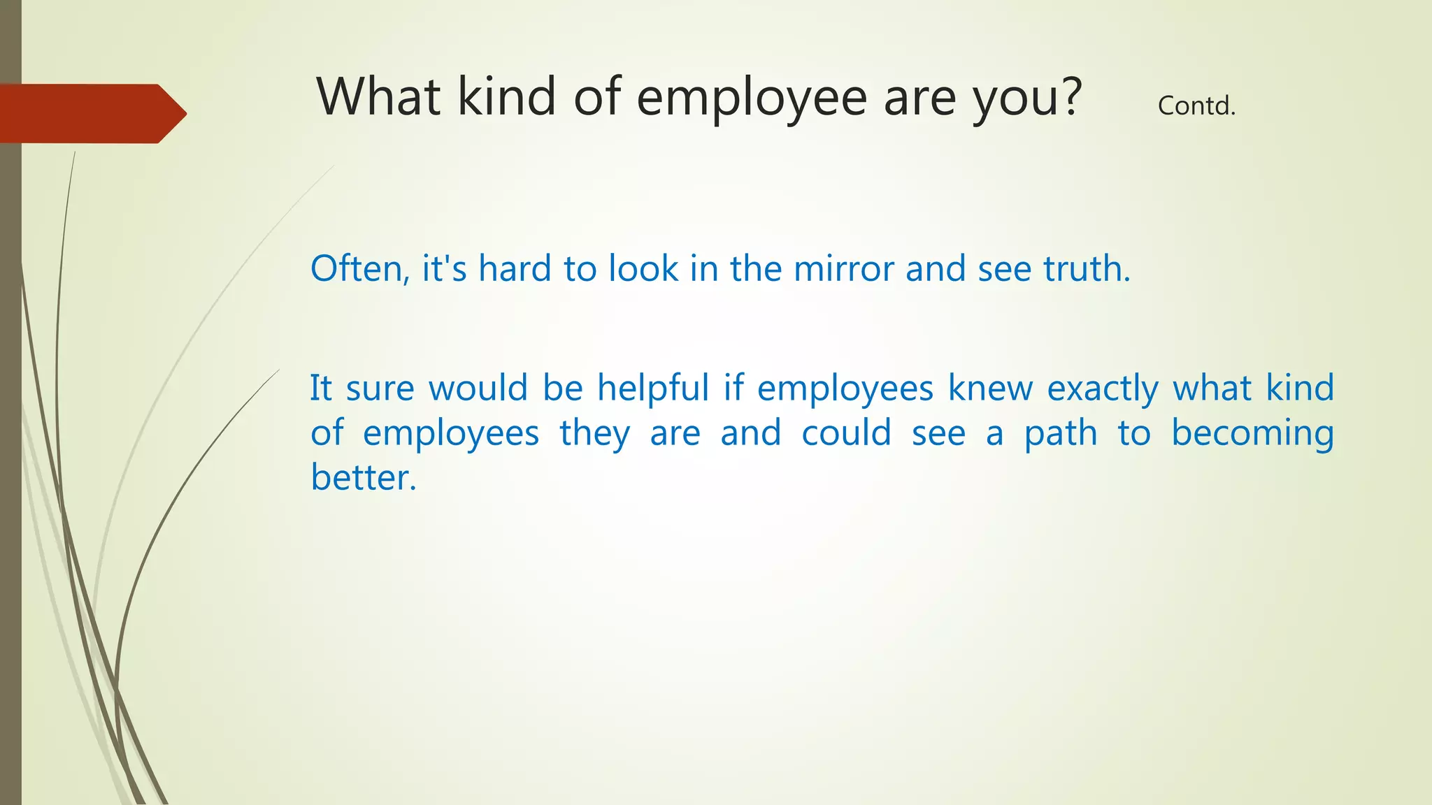 What kind of employee are you? Contd.
Often, it's hard to look in the mirror and see truth.
It sure would be helpful if employees knew exactly what kind
of employees they are and could see a path to becoming
better.
 