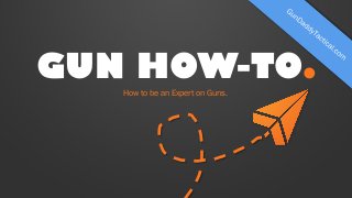 GUN HOW-TO.
How to be an Expert on Guns.
 