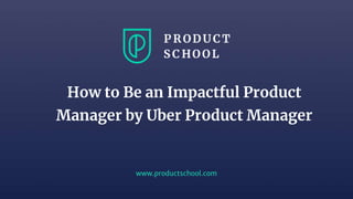 www.productschool.com
How to Be an Impactful Product
Manager by Uber Product Manager
 