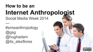 How to be an

Internet Anthropologist
Social Media Week 2014
--#smwanthropology
@gsg
@hughadam
@its_alexflores

 