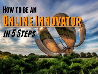 How to be an
Online Innovator
in 5 Steps
 