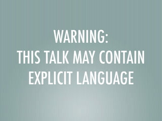 WARNING:
THIS TALK MAY CONTAIN
  EXPLICIT LANGUAGE
 