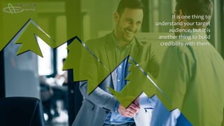 It is one thing to
understand your target
audience, but it is
another thing to build
credibility with them.
 