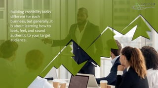 Building credibility looks
different for each
business, but generally, it
is about learning how to
look, feel, and sound
authentic to your target
audience.
 
