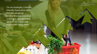 For an example, a health-
friendly food store that
focuses on good
environmental practices
crafting a narrative that
appeals to vegan and
vegetarian consumers.
 