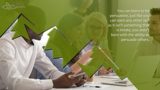 You can learn to be
persuasive, just like you
can learn any other skill
as it isn’t something that
is innate, you aren’t
born with the ability to
persuade others.
 
