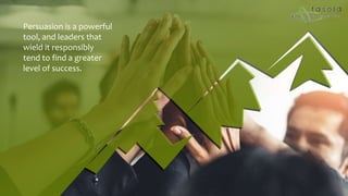 Persuasion is a powerful
tool, and leaders that
wield it responsibly
tend to find a greater
level of success.
 