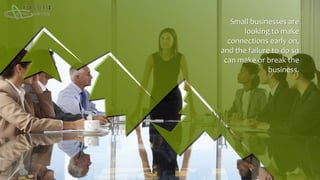 Small businesses are
looking to make
connections early on,
and the failure to do so
can make or break the
business.
 