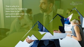 That is why it is
important for leaders to
learn how to be
persuasive and when to
apply those tools.
 