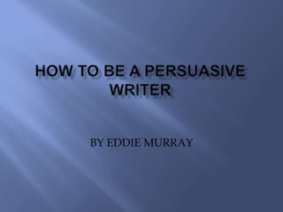 HOW TO BE A PERSUASIVE WRITER BY EDDIE MURRAY 