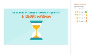 Animation Pane
1 Group 26
Play All
Animation Pane
1 Group 26
Play All
2 Group 26
3 Group 26
4 Group 26
6 seconds maximum.
 
