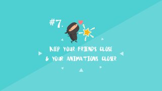 Keep your friends close
& your animations closer
#7.
 