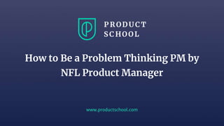 www.productschool.com
How to Be a Problem Thinking PM by
NFL Product Manager
 