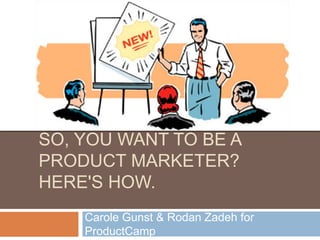 SO, YOU WANT TO BE A
PRODUCT MARKETER?
HERE'S HOW.
Carole Gunst & Rodan Zadeh for
ProductCamp
 
