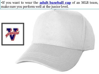 •If you want to wear the adult baseball cap of an MLB team,
make sure you perform well at the junior level.

 