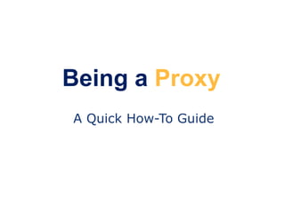 Being a Proxy
A Quick How-To Guide
 