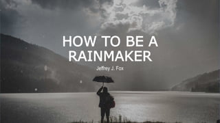 HOW TO BE A
RAINMAKER
Jeffrey J. Fox
 