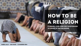 HOW TO BE
A RELIGION
Fabio Lalli - CEO IQUII - 31 maggio 2014
o meglio, cosa fare per trasformare
un brand in una religione.
 