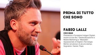Fabio Lalli
CEO IQUII!
Presidente e Fondatore Indigeni Digitali.
Autore di due libri “Geolocalizzazione e
Mobile Marketing...