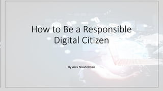 How to Be a Responsible
Digital Citizen
By Alex Noudelman
 