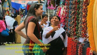 You should have contribution and support
towards the local communities and their
tradition. So buy some
 