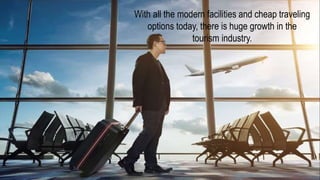 With all the modern facilities and cheap traveling
options today, there is huge growth in the
tourism industry.
 