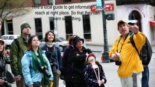 Hire a local guide to get information and
reach at right place. So that they can
earn something.
 