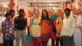 If you are traveling any conservative
country, dress like the local people.
 