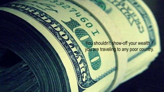 You shouldn't show-off your wealth if
you are traveling to any poor country.
 