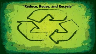 “Reduce, Reuse, and Recycle”
 