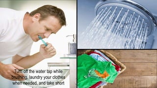 Turn off the water tap while
brushing, laundry your clothes
when needed, and take short
 