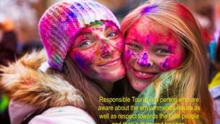 Responsible Tourist is a person who are
aware about the environmental issues as
well as respect towards the local people
 