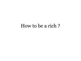 How to be a rich ? 
 