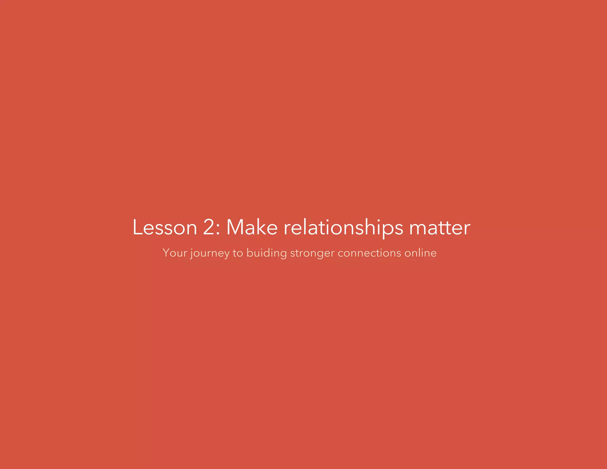 Lesson 2: Make relationships matter
Your journey to buiding stronger connections online
 