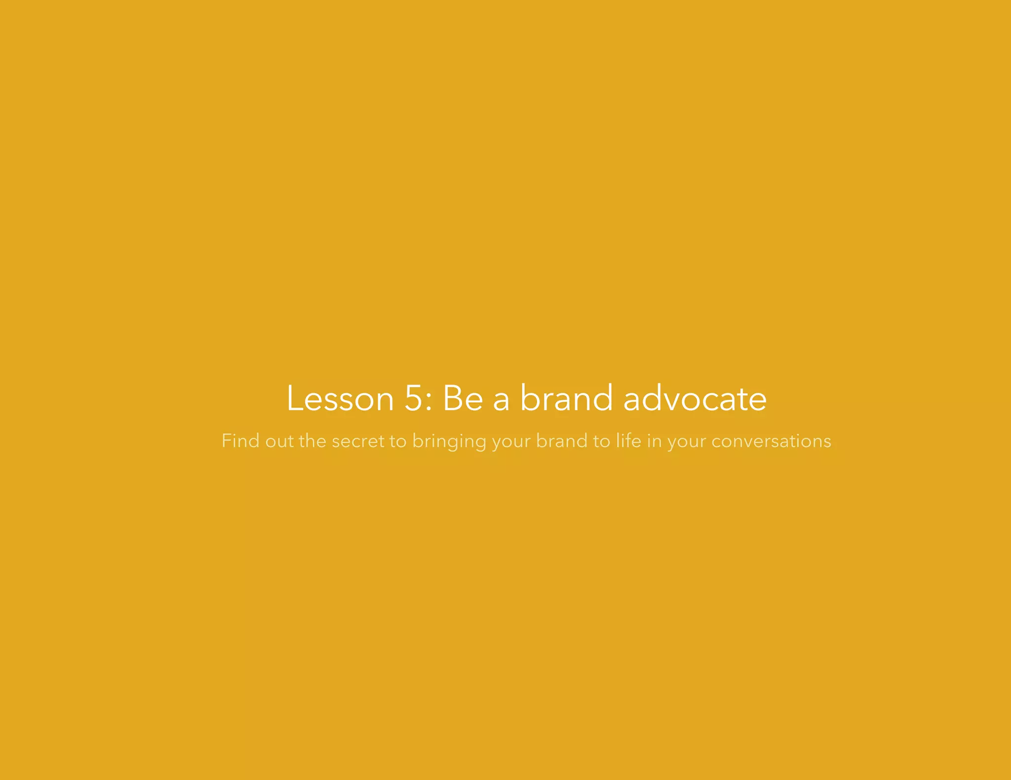 Lesson 5: Be a brand advocate
Find out the secret to bringing your brand to life in your conversations
 