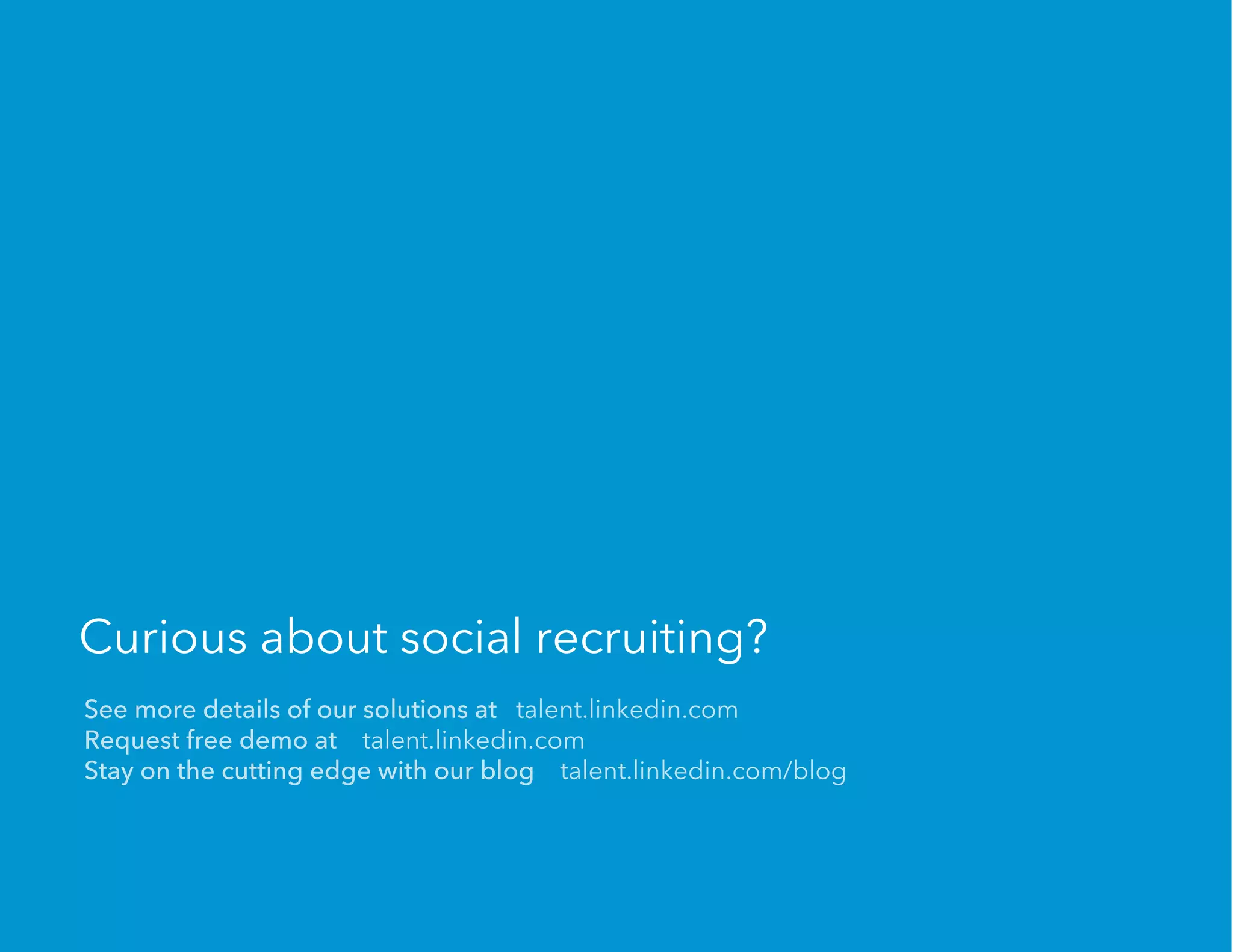 Curious about social recruiting?
See more details of our solutions at talent.linkedin.com
Request free demo at talent.linkedin.com
Stay on the cutting edge with our blog talent.linkedin.com/blog
 