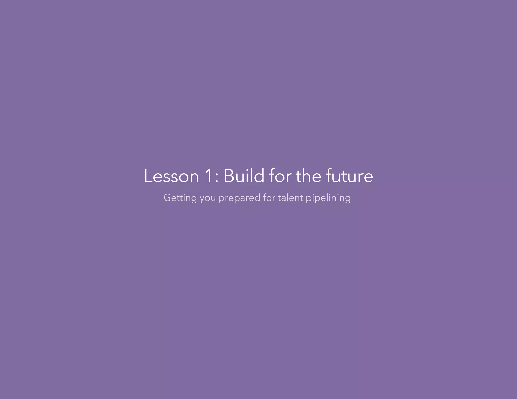 Lesson 1: Build for the future
Getting you prepared for talent pipelining
 