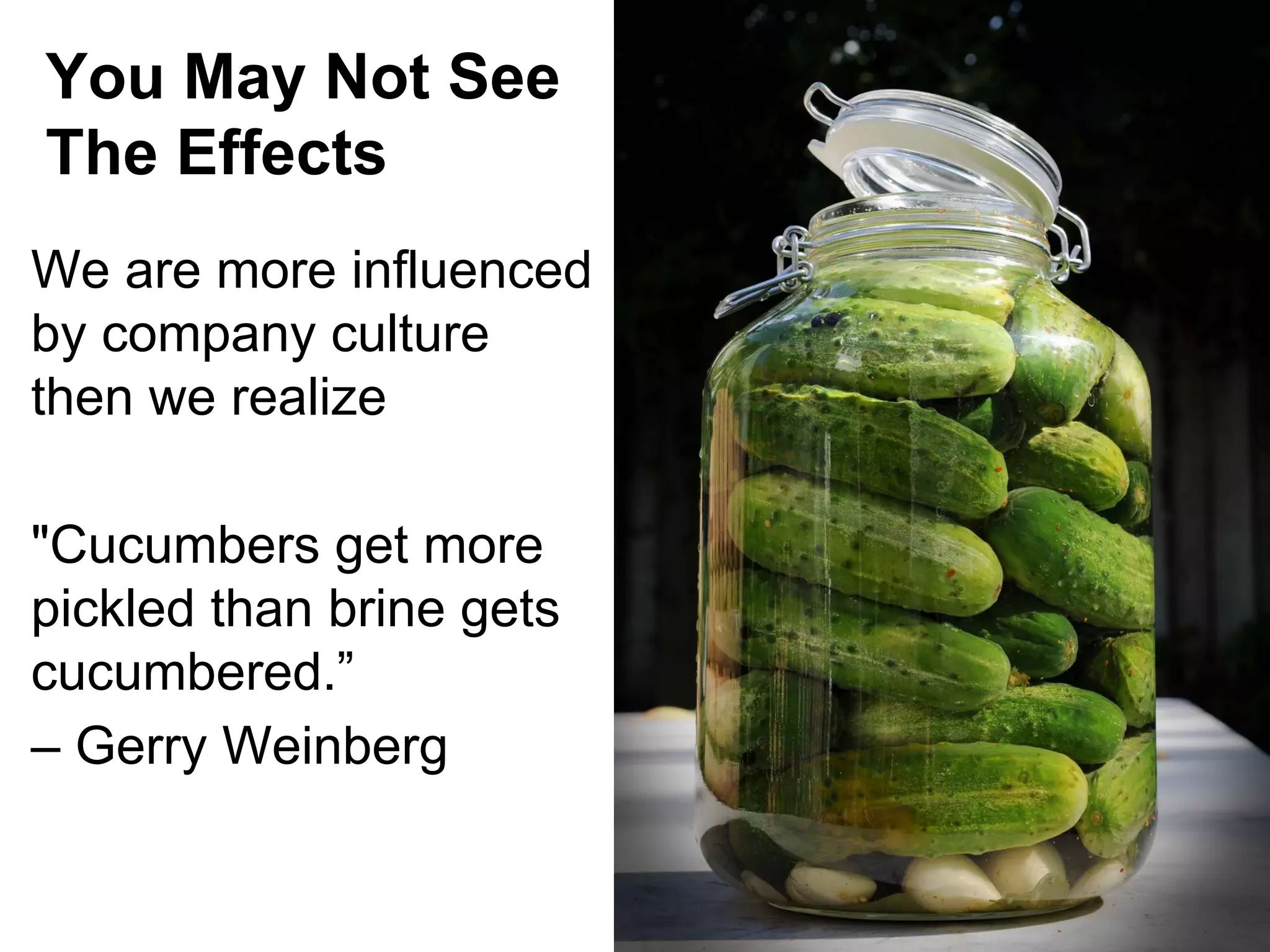 You May Not See
The Effects
We are more influenced
by company culture
then we realize
"Cucumbers get more
pickled than brine gets
cucumbered.”
– Gerry Weinberg

 
